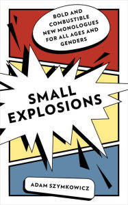 Title: Small Explosions: Bold and Combustible New Monologues for All Ages and Genders, Author: Adam Szymkowicz