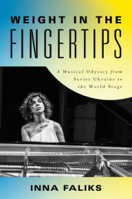 Title: Weight in the Fingertips: A Musical Odyssey from Soviet Ukraine to the World Stage, Author: Inna Faliks