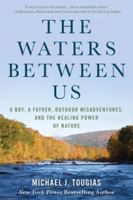 Title: The Waters Between Us: A Boy, a Father, Outdoor Misadventures, and the Healing Power of Nature, Author: Michael J. Tougias