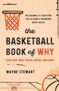 Title: The Basketball Book of Why (and Who, What, When, Where, and How): The Answers to Questions You've Always Wondered about Hoops, Author: Wayne Stewart