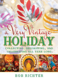 Title: A Very Vintage Holiday: Collecting, Decorating, and Celebrating All Year Long, Author: Bob Richter
