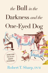 Title: The Bull in the Darkness and the One-Eyed Dog: Scenes from the Life of a Country Veterinarian, Author: Robert T. Sharp D.V.M.