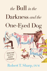 Title: The Bull in the Darkness and the One-Eyed Dog: Scenes from the Life of a Country Veterinarian, Author: Robert T. Sharp D.V.M.