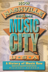 Title: How Nashville Became Music City, U.S.A.: A History of Music Row, Updated and Expanded, Author: Michael Kosser