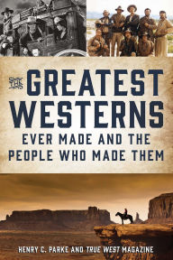 Title: The Greatest Westerns Ever Made and the People Who Made Them, Author: Henry C. Parke