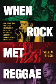 Title: When Rock Met Reggae: How the Cultural Crossover of Bob Marley, The Clash, The Specials and More Changed the Face of Rock Music, Author: Steven Blush