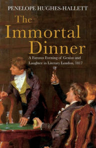 Title: The Immortal Dinner: A Famous Evening of Genius and Laughter in Literary London, 1817, Author: Penelope Hughes-Hallett