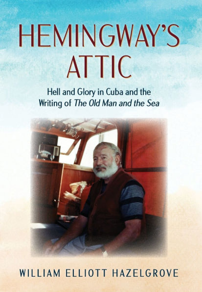 Hemingway's Attic: Hell and Glory in Cuba and the Writing of The Old Man and the Sea
