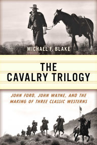 Title: Cavalry Trilogy: John Ford, John Wayne, and the Making of Three Classic Westerns, Author: Michael F. Blake