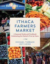 Title: Ithaca Farmers Market: A Seasonal Guide and Cookbook Celebrating the Market's First 50 Years, Author: Michael Turback