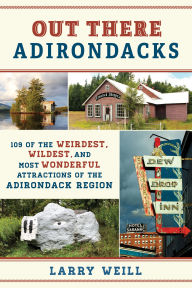 Out There Adirondacks: 108 of the Weirdest, Wildest, and Most Wonderful Attractions of the Adirondack Region