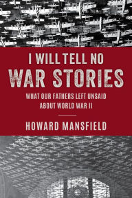 Title: I Will Tell No War Stories: What Our Fathers Left Unsaid about World War II, Author: Howard Mansfield