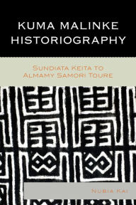 Title: Kuma Malinke Historiography: Sundiata Keita to Almamy Samori Toure, Author: Nubia Kai