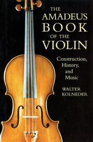 Title: The Amadeus Book of the Violin: Construction, History and Music, Author: Walter Kolneder