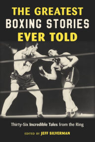 Title: The Greatest Boxing Stories Ever Told: Thirty-Six Incredible Tales from the Ring, Author: Jeff Silverman