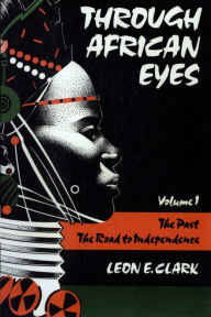 Title: Through African Eyes: The Past, The Road to Independence, Author: Leon E. Clark