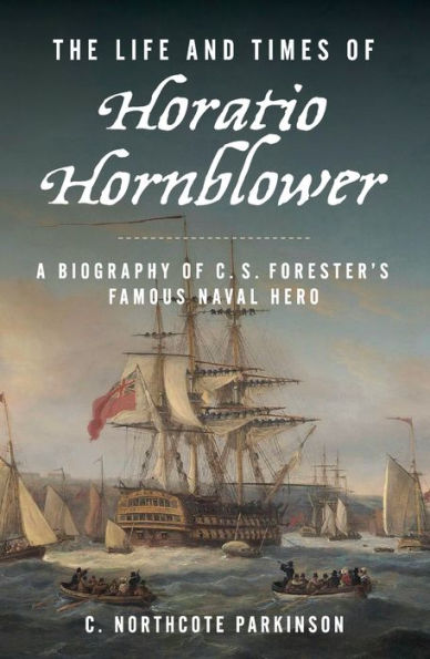 The Life and Times of Horatio Hornblower: A Biography C. S. Forester's Famous Naval Hero