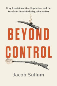 Title: Beyond Control: Drug Prohibition, Gun Regulation, and the Search for Harm-Reducing Alternatives, Author: Jacob Sullum