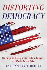 Title: Distorting Democracy: The Forgotten History of the Electoral College-and Why It Matters Today, Author: Carolyn Renée Dupont