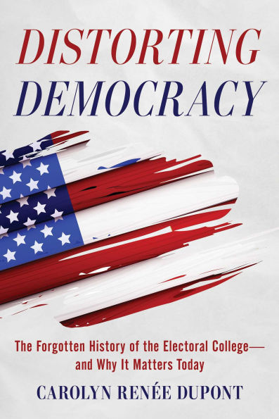Distorting Democracy: The Forgotten History of the Electoral College-and Why it Matters Today