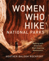 Title: Women Who Hike National Parks: Walking with America's Most Inspiring Adventurers, Author: Heather Balogh Rochfort