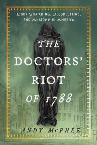 Title: Doctors' Riot of 1788: Body Snatching, Bloodletting, and Anatomy in America, Author: Andy McPhee