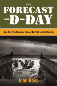 Title: The Forecast for D-day: And The Weatherman Behind Ike's Greatest Gamble, Author: John Ross