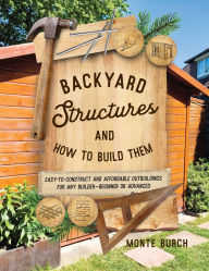 Title: Backyard Structures and How to Build Them: Easy-to-Construct and Affordable Outbuildings for Any Builder, Beginner or Advanced, Author: Monte Burch