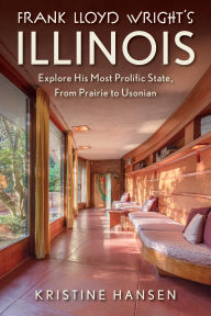 Title: Frank Lloyd Wright's Illinois: Explore His Most Prolific State, From Prairie to Usonian, Author: Kristine Hansen