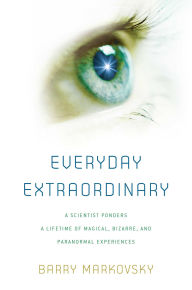Title: Everyday Extraordinary: A Scientist Ponders a Lifetime of Magical, Bizarre, and Paranormal Experiences, Author: Barry Markovsky
