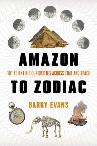 Title: Amazon to Zodiac: 101 Scientific Curiosities Across Time and Space, Author: Barry Evans
