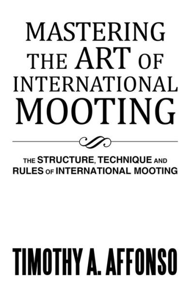 MASTERING THE ART OF INTERNATIONAL MOOTING: The structure, Technique and Rules of International Mooting