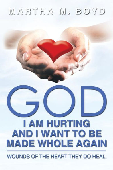God I Am Hurting and Want to Be Made Whole Again: Wounds of the Heart They Do Heal.