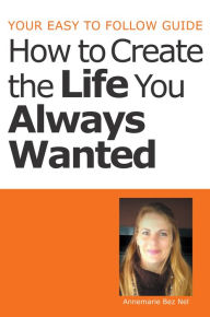 Title: Your Easy to Follow Guide-How to Create the Life You Always Wanted, Author: Annemarie Bez Nel