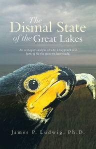 Title: The Dismal State of the Great Lakes: An ecologist's analysis of why it happened,and how to fix the mess we have made., Author: James P. Ludwig