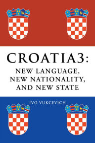 Title: CROATIA 3: NEW LANGUAGE, NEW NATIONALITY, AND NEW STATE, Author: Ivo Vukcevich