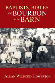 Title: Baptists, Bibles, and Bourbon in the Barn: The Stories, the Characters, and the Haunting Places of a West (O'Mg) Kentucky Childhood., Author: Allan Wilford Howerton