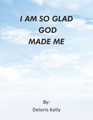 Title: I AM SO GLAD GOD MADE ME, Author: Deloris Kelly