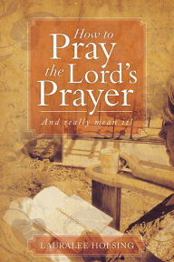 Title: How to Pray the Lord's Prayer: And really mean it!, Author: Lauralee Holsing