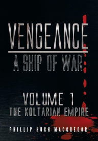 Title: Vengeance: A Ship of War: Volume 1: The Koltarian Empire, Author: Phillip Hugh MacGregor