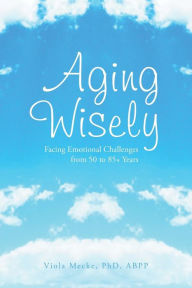 Title: Aging Wisely: Facing Emotional Challenges from 50 to 85+ Years, Author: Viola Abpp Mecke Phd