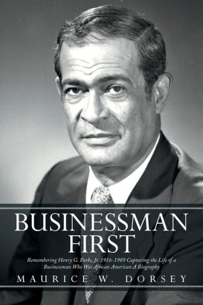 Businessman First: Remembering Henry G. Parks, Jr. 1916-1989 Capturing the Life of a Who Was African American Biography