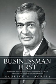 Title: Businessman First: Remembering Henry G. Parks, Jr. 1916-1989 Capturing the Life of a Businessman Who Was African American A Biography, Author: Maurice W. Dorsey