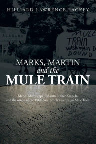 Title: Marks, Martin and the Mule Train: Marks, Mississippi Martin Luther King, Jr. and the Origin of the 1968 Poor People's Campaign Mule Train, Author: Hilliard Lawrence Lackey
