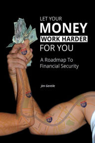 Title: Let Your Money Work Harder for You: A Roadmap to Financial Security, Author: Jim Gentile