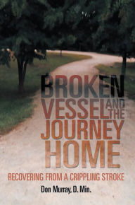 Title: BROKEN VESSEL AND THE JOURNEY HOME: Recovering from a Crippling Stroke, Author: Don  Murray