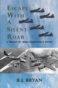 Title: ESCAPE WITH A SILENT ROAR: A TRILOGY OF THREE WORLD WAR II PILOTS INCLUDING A P-38 FIGHTER IN COMBAT MISSIONS OVER EUROPE, Author: B.J. BRYAN