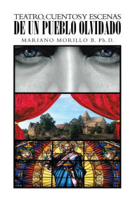 Title: Teatro, Cuentos y Escenas de Un Pueblo Olvidado, Author: Mariano Morillo B. Ph. D.