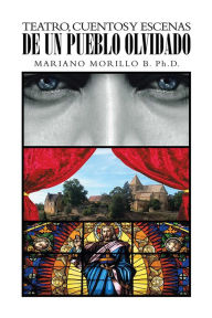 Title: Teatro, Cuentos Y Escenas De Un Pueblo Olvidado, Author: Mariano Morillo B. Ph.D.