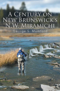 Title: A Century on New Brunswick's N.W. Miramichi, Author: George S. Mumford
